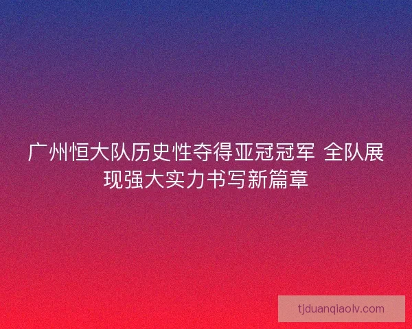 广州恒大队历史性夺得亚冠冠军 全队展现强大实力书写新篇章